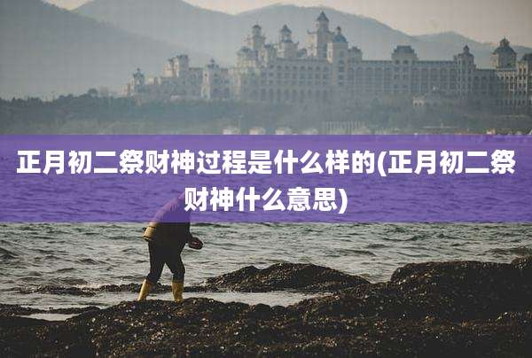 正月初二祭财神过程是什么样的(正月初二祭财神什么意思)