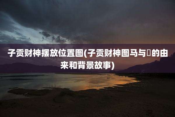 子贡财神摆放位置图(子贡财神图马与憣的由来和背景故事)