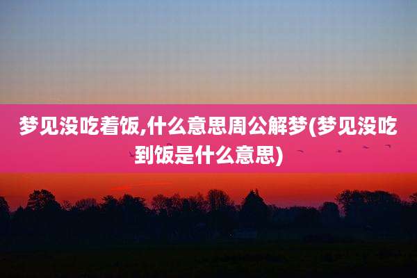 梦见没吃着饭,什么意思周公解梦(梦见没吃到饭是什么意思)