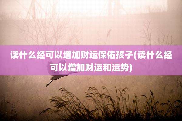 读什么经可以增加财运保佑孩子(读什么经可以增加财运和运势)