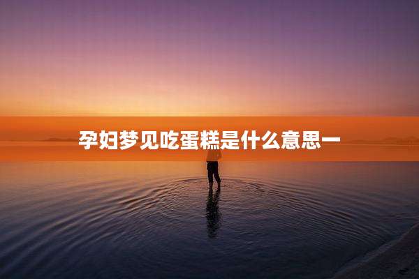 孕妇梦见吃蛋糕是什么意思一