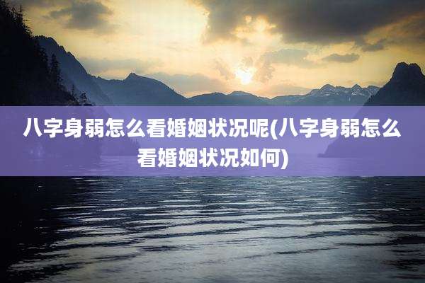 八字身弱怎么看婚姻状况呢(八字身弱怎么看婚姻状况如何)