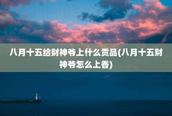八月十五给财神爷上什么贡品(八月十五财神爷怎么上香)