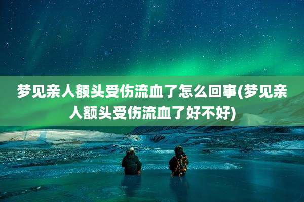 梦见亲人额头受伤流血了怎么回事(梦见亲人额头受伤流血了好不好)