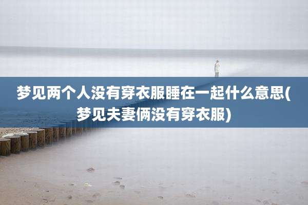 梦见两个人没有穿衣服睡在一起什么意思(梦见夫妻俩没有穿衣服)