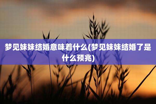 梦见妹妹结婚意味着什么(梦见妹妹结婚了是什么预兆)