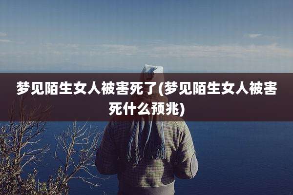 梦见陌生女人被害死了(梦见陌生女人被害死什么预兆)