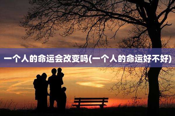 一个人的命运会改变吗(一个人的命运好不好)