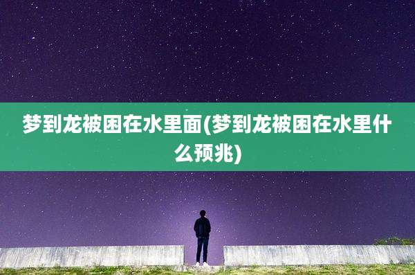 梦到龙被困在水里面(梦到龙被困在水里什么预兆)