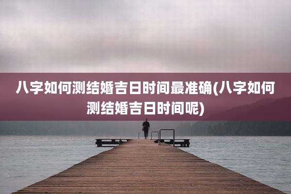 八字如何测结婚吉日时间最准确(八字如何测结婚吉日时间呢)