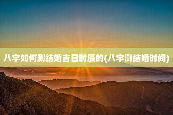 八字如何测结婚吉日时辰的(八字测结婚时间)