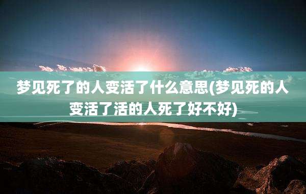 梦见死了的人变活了什么意思(梦见死的人变活了活的人死了好不好)
