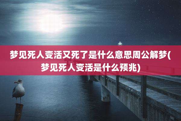 梦见死人变活又死了是什么意思周公解梦(梦见死人变活是什么预兆)