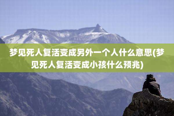 梦见死人复活变成另外一个人什么意思(梦见死人复活变成小孩什么预兆)