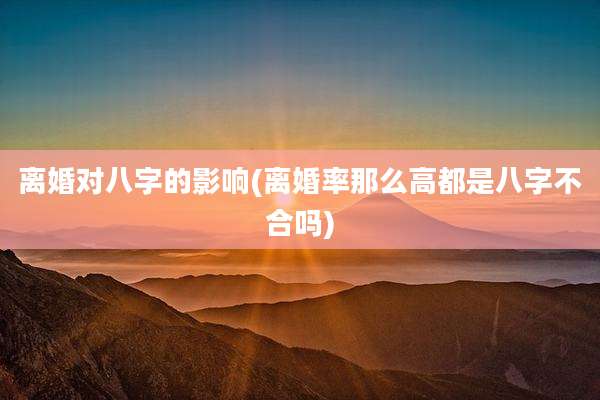 离婚对八字的影响(离婚率那么高都是八字不合吗)
