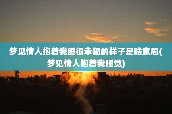 梦见情人抱着我睡很幸福的样子是啥意思(梦见情人抱着我睡觉)