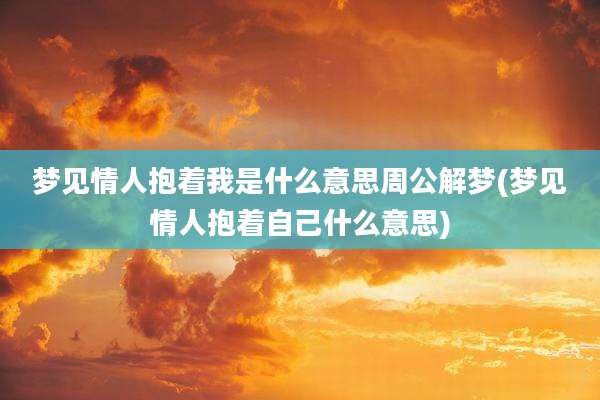 梦见情人抱着我是什么意思周公解梦(梦见情人抱着自己什么意思)