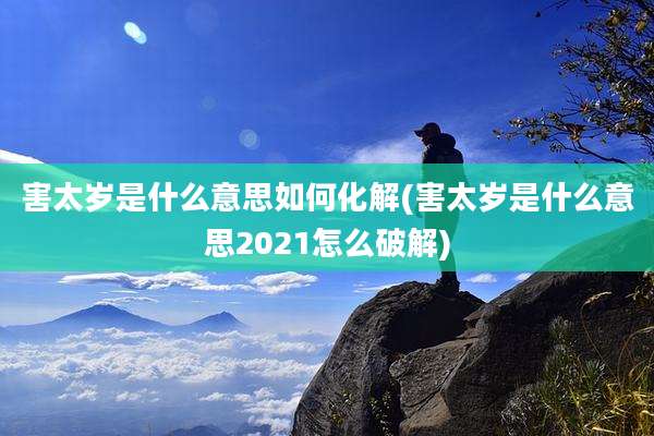 害太岁是什么意思如何化解(害太岁是什么意思2021怎么破解)
