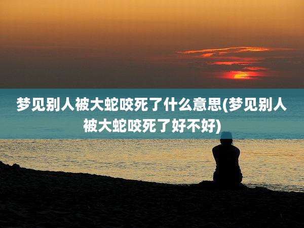 梦见别人被大蛇咬死了什么意思(梦见别人被大蛇咬死了好不好)