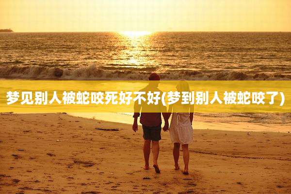 梦见别人被蛇咬死好不好(梦到别人被蛇咬了)