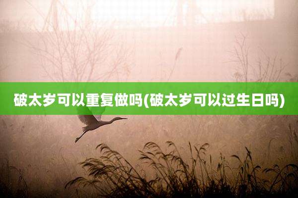 破太岁可以重复做吗(破太岁可以过生日吗)