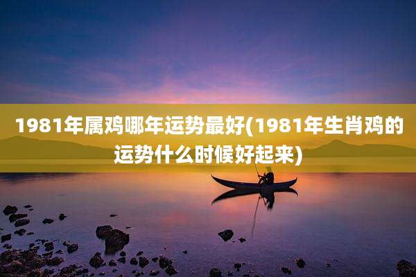 1981年属鸡哪年运势最好(1981年生肖鸡的运势什么时候好起来)