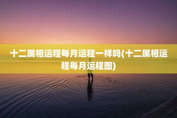 十二属相运程每月运程一样吗(十二属相运程每月运程图)