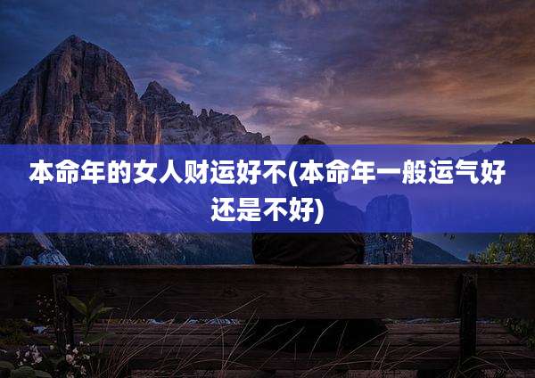 本命年的女人财运好不(本命年一般运气好还是不好)