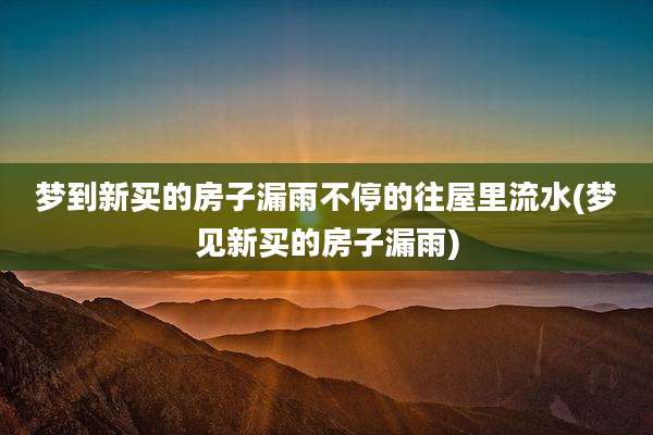 梦到新买的房子漏雨不停的往屋里流水(梦见新买的房子漏雨)
