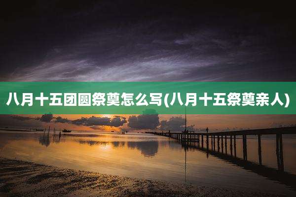 八月十五团圆祭奠怎么写(八月十五祭奠亲人)