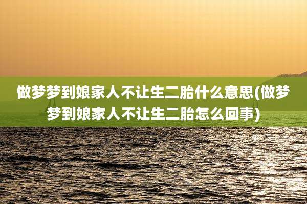 做梦梦到娘家人不让生二胎什么意思(做梦梦到娘家人不让生二胎怎么回事)