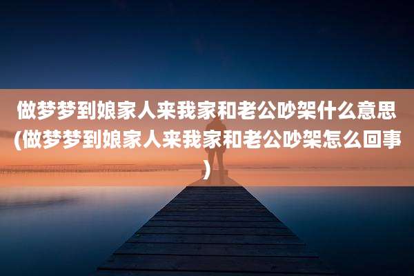 做梦梦到娘家人来我家和老公吵架什么意思(做梦梦到娘家人来我家和老公吵架怎么回事)