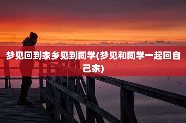 梦见回到家乡见到同学(梦见和同学一起回自己家)
