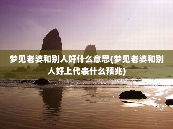 梦见老婆和别人好什么意思(梦见老婆和别人好上代表什么预兆)
