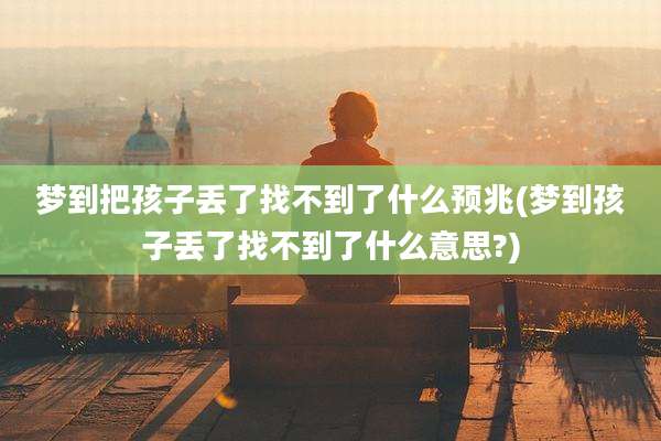 梦到把孩子丢了找不到了什么预兆(梦到孩子丢了找不到了什么意思?)