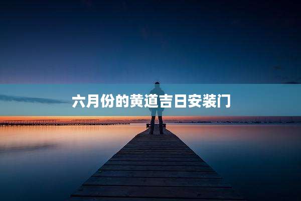 六月份的黄道吉日安装门