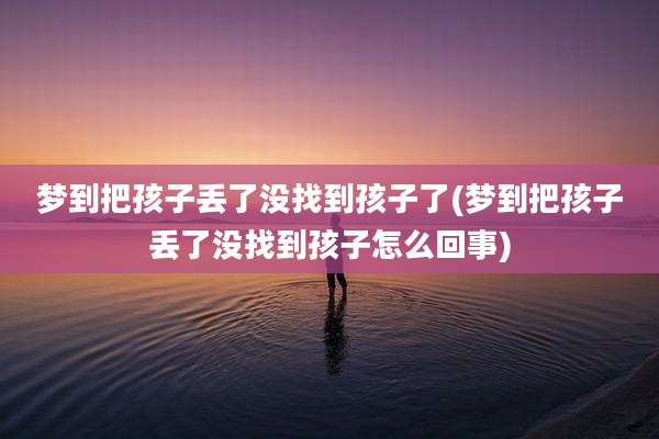 梦到把孩子丢了没找到孩子了(梦到把孩子丢了没找到孩子怎么回事)