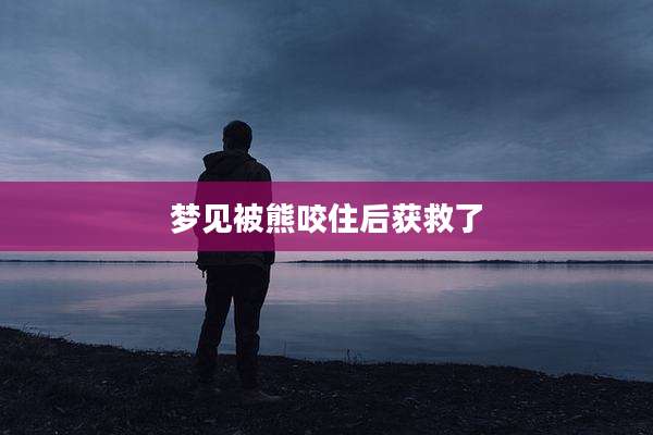梦见被熊咬住后获救了