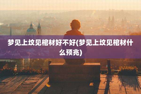 梦见上坟见棺材好不好(梦见上坟见棺材什么预兆)