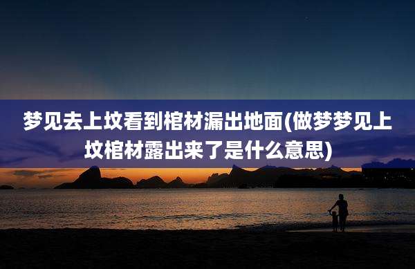 梦见去上坟看到棺材漏出地面(做梦梦见上坟棺材露出来了是什么意思)