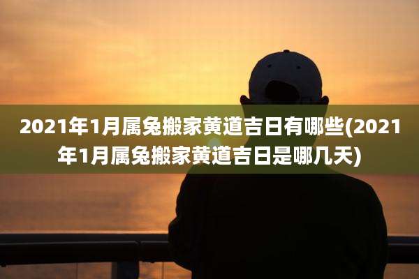 2021年1月属兔搬家黄道吉日有哪些(2021年1月属兔搬家黄道吉日是哪几天)
