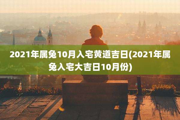 2021年属兔10月入宅黄道吉日(2021年属兔入宅大吉日10月份)