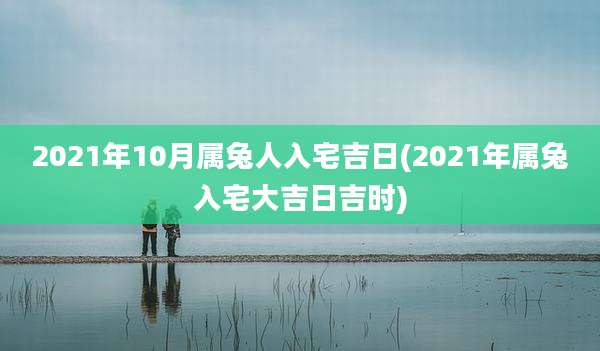 2021年10月属兔人入宅吉日(2021年属兔入宅大吉日吉时)