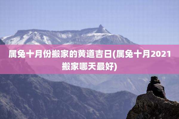 属兔十月份搬家的黄道吉日(属兔十月2021搬家哪天最好)