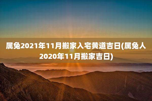 属兔2021年11月搬家入宅黄道吉日(属兔人2020年11月搬家吉日)