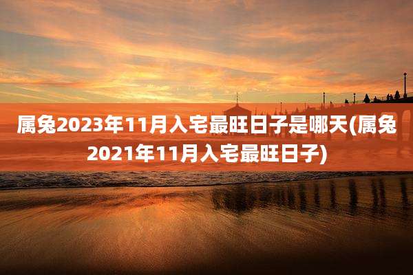属兔2023年11月入宅最旺日子是哪天(属兔2021年11月入宅最旺日子)
