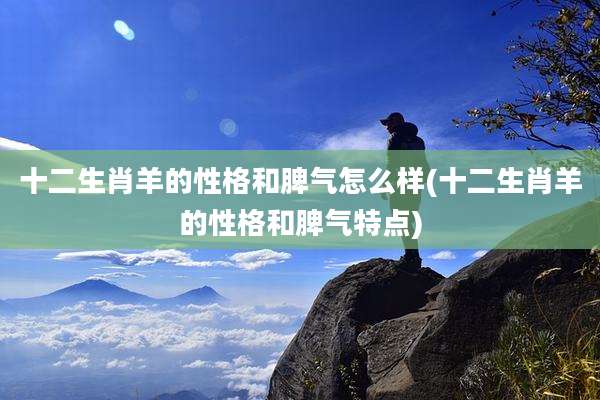 十二生肖羊的性格和脾气怎么样(十二生肖羊的性格和脾气特点)