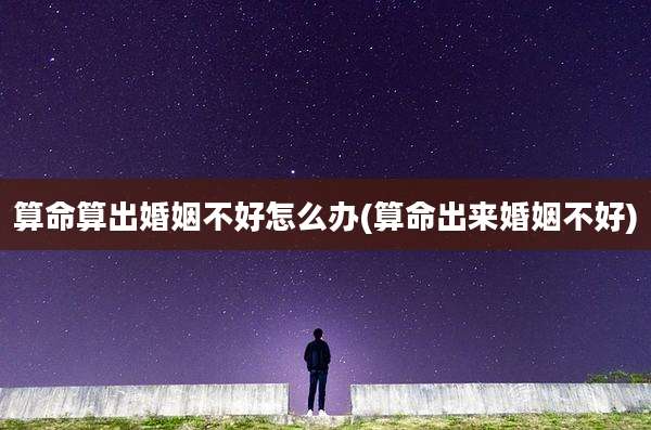 算命算出婚姻不好怎么办(算命出来婚姻不好)