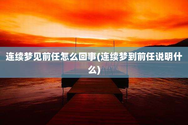 连续梦见前任怎么回事(连续梦到前任说明什么)