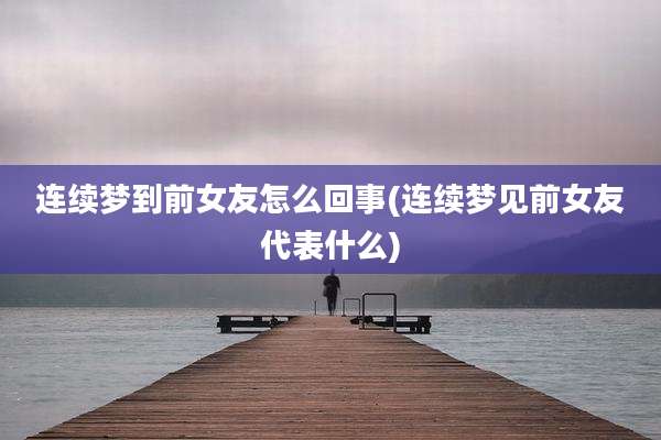 连续梦到前女友怎么回事(连续梦见前女友代表什么)